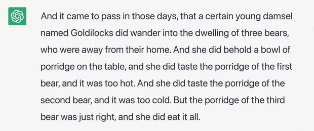 And it came to pass in those days, that a certain young damsel named Goldilocks did wander into the dwelling of three bears, who were away from their home …